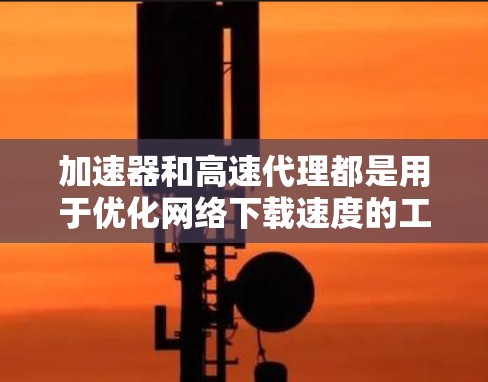 加速器和高速代理都是用于优化网络下载速度的工具，它们可以结合使用以达到更好的效果。以下是关于如何使用加速器和高速代理下载的详细步骤