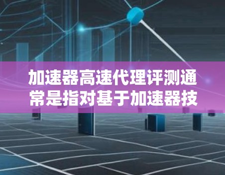 加速器高速代理评测通常是指对基于加速器技术的高速代理服务进行性能评估，确保其能够满足高吞吐量、低延迟和高可靠性的需求。以下是一些关键点和步骤，帮助你进行加速器高速代理评测