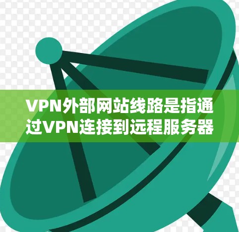 VPN外部网站线路是指通过VPN连接到远程服务器，访问目标网站，从而保护数据安全和绕过地理限制的过程。以下是对该主题的详细分析和总结