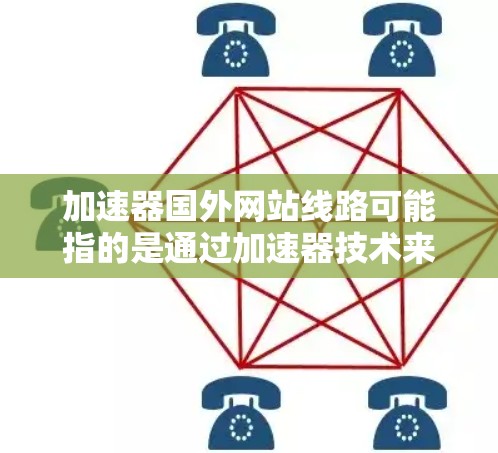 加速器国外网站线路可能指的是通过加速器技术来优化或加速访问国外网站的网络连接。以下是一些可能的解决方案和建议