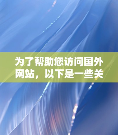 为了帮助您访问国外网站，以下是一些关于加速器国外网站节点的建议和步骤