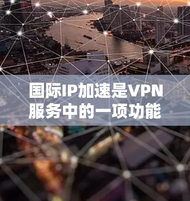 国际IP加速是VPN服务中的一项功能，旨在优化用户连接到国外服务器的性能，提升访问速度和稳定性。以下是对国际IP加速的详细分析