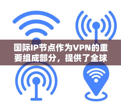 国际IP节点作为VPN的重要组成部分，提供了全球范围内的服务器访问，具有多种应用场景和配置方法。以下是对国际IP节点的详细分析