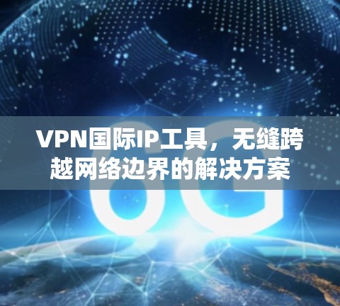 VPN国际IP工具，无缝跨越网络边界的解决方案
