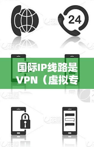 国际IP线路是VPN（虚拟专用网络）技术中的一个重要组成部分，主要用于为用户或企业提供安全且可靠的网络访问方式。以下是对国际IP线路的详细分析