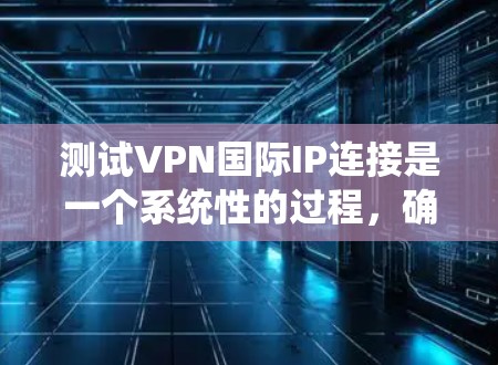 测试VPN国际IP连接是一个系统性的过程，确保每一步都检查到位是关键。以下是详细的步骤指南