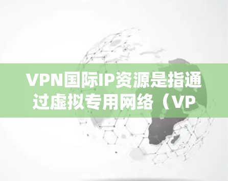 VPN国际IP资源是指通过虚拟专用网络（VPN）技术获取国际范围内分配的IP地址，从而绕过本地网络限制，访问被限制的网站或服务。以下是对VPN国际IP资源的详细分析