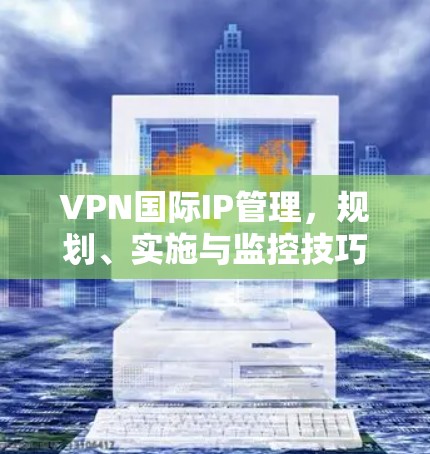 VPN国际IP管理，规划、实施与监控技巧