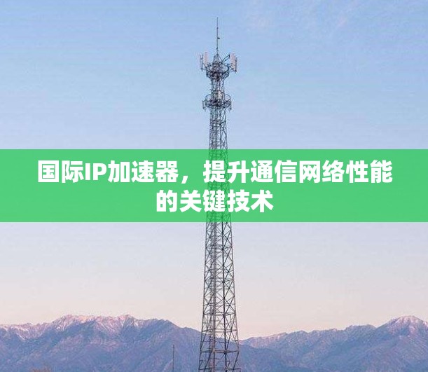 国际IP加速器，提升通信网络性能的关键技术