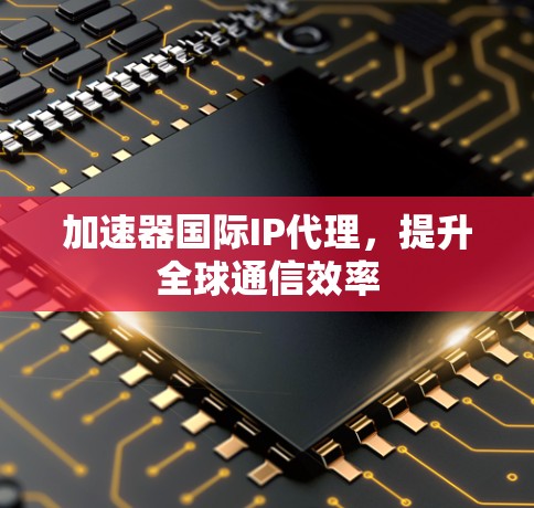 加速器国际IP代理，提升全球通信效率