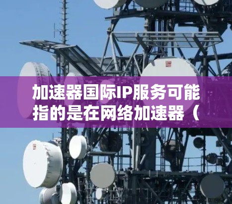 加速器国际IP服务可能指的是在网络加速器（如CDN、负载均衡等）中使用国际IP地址来优化数据传输和访问速度。以下是一些相关信息和建议