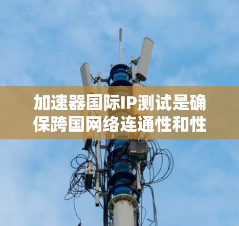 加速器国际IP测试是确保跨国网络连通性和性能的关键步骤。以下是详细的步骤和注意事项