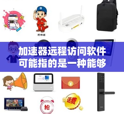 加速器远程访问软件可能指的是一种能够加速远程访问速度、降低延迟或优化网络性能的软件工具。以下是一些可能相关的工具和技术