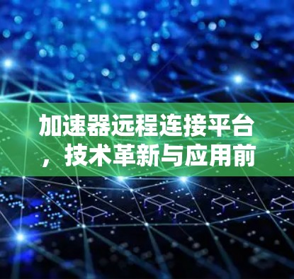加速器远程连接平台，技术革新与应用前景