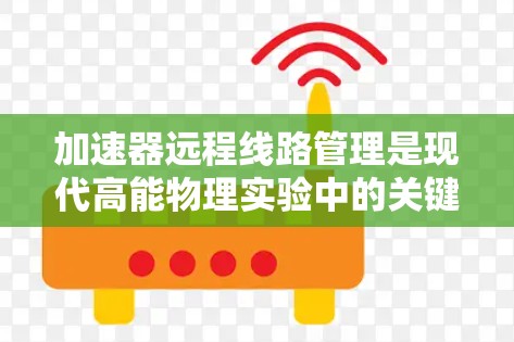 加速器远程线路管理是现代高能物理实验中的关键技术，通过远程控制和监控设备运行状态，确保实验的安全性和高效性。以下是对加速器远程线路管理的详细总结