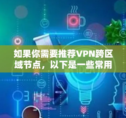 如果你需要推荐VPN跨区域节点，以下是一些常用的高质量VPN服务和推荐方案