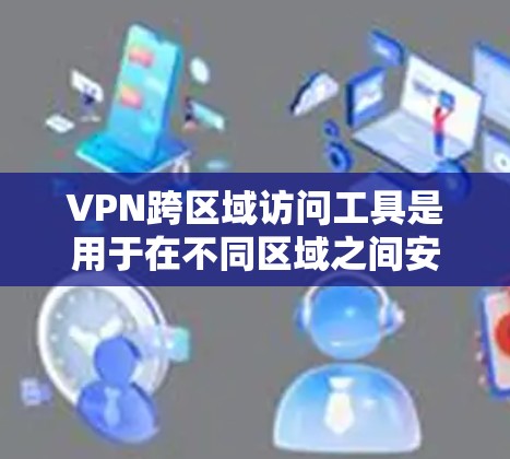VPN跨区域访问工具是用于在不同区域之间安全、可靠地访问网络资源的有效解决方案。以下是对VPN跨区域访问工具的详细分析和总结