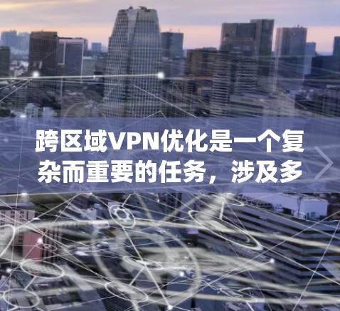 跨区域VPN优化是一个复杂而重要的任务，涉及多个方面的技术和策略。以下是对跨区域VPN优化的系统性总结和建议