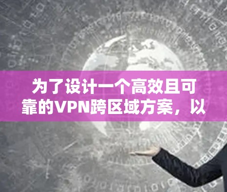 为了设计一个高效且可靠的VPN跨区域方案，以下是分步骤的建议