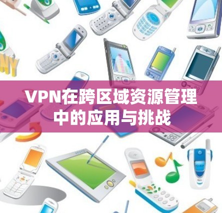 VPN在跨区域资源管理中的应用与挑战
