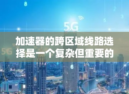 加速器的跨区域线路选择是一个复杂但重要的设计问题，涉及多个方面的考虑。以下是对该问题的总结和分点阐述