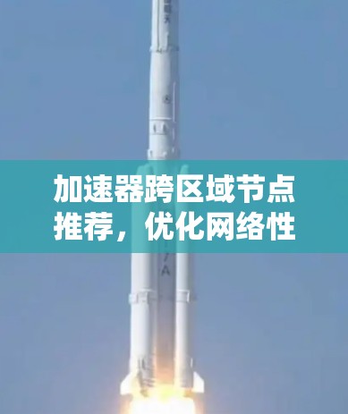 加速器跨区域节点推荐，优化网络性能的策略与实现
