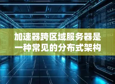 加速器跨区域服务器是一种常见的分布式架构设计，用于提高数据访问速度和系统性能。以下是一些关键点和实现方法，帮助你理解和优化加速器跨区域服务器的架构