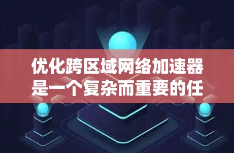 优化跨区域网络加速器是一个复杂而重要的任务，涉及多个技术层面和策略。以下是对这一优化工作的系统化总结和实施建议