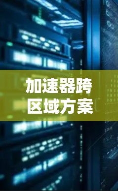 加速器跨区域方案，提升通信效率的关键技术