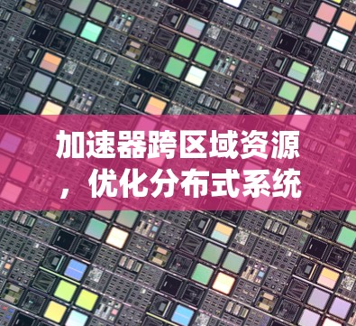 加速器跨区域资源，优化分布式系统性能