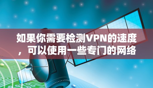 如果你需要检测VPN的速度，可以使用一些专门的网络测试工具或软件来评估VPN连接的性能。以下是一些常用的VPN速度检测工具和方法