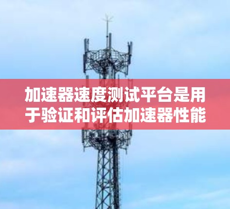 加速器速度测试平台是用于验证和评估加速器性能的关键设备。以下是对其详细分析和总结