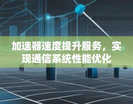 加速器速度提升服务，实现通信系统性能优化