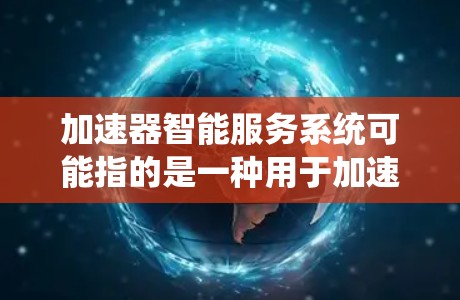 加速器智能服务系统可能指的是一种用于加速智能服务开发和部署的系统，通常涉及自动化、智能化的技术。以下是一些可能的组成部分和功能