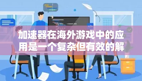 加速器在海外游戏中的应用是一个复杂但有效的解决方案，旨在提升游戏性能和用户体验。以下是对加速器及其应用的详细分析