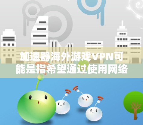 加速器海外游戏VPN可能是指希望通过使用网络加速器和VPN来提升游戏速度，同时能够访问国外的游戏服务器或服务。以下是一些可能相关的信息和建议