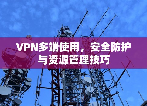 VPN多端使用，安全防护与资源管理技巧