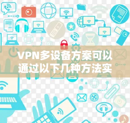 VPN多设备方案可以通过以下几种方法实现
