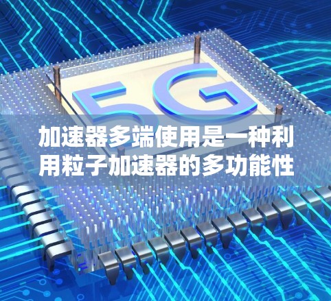 加速器多端使用是一种利用粒子加速器的多功能性进行同时或交替实验的技术，提升效率和灵活性。以下是对这一技术的详细分析和总结