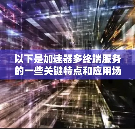以下是加速器多终端服务的一些关键特点和应用场景