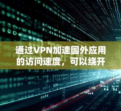 通过VPN加速国外应用的访问速度，可以绕开地理限制，优化网络性能。以下是详细的分析和建议