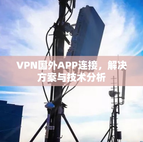 VPN国外APP连接，解决方案与技术分析