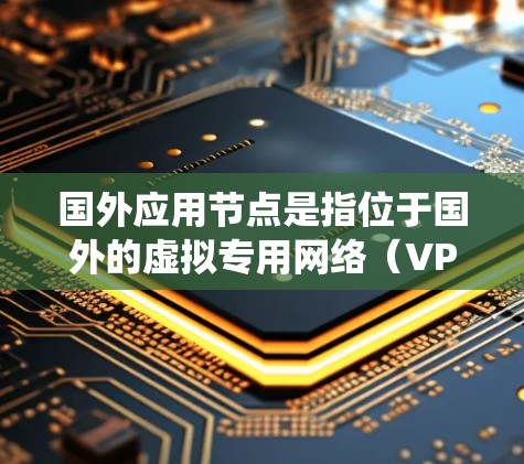 国外应用节点是指位于国外的虚拟专用网络（VPN）服务器，用户可以通过这些服务器连接到互联网，以实现隐私保护、绕过网络限制或访问特定资源。以下是对国外应用节点的详细分析