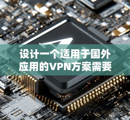 设计一个适用于国外应用的VPN方案需要综合考虑多个方面，以确保安全性、合规性和用户体验。以下是一个结构化的方案