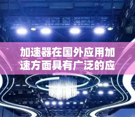 加速器在国外应用加速方面具有广泛的应用潜力，涉及多个关键领域和挑战。以下是对这一主题的详细分析