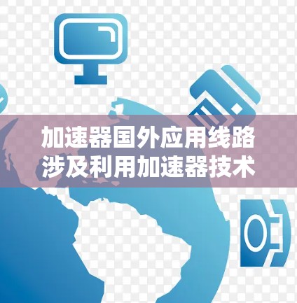 加速器国外应用线路涉及利用加速器技术来优化跨国数据传输和科学计算，特别是在大数据科学、人工智能和高能物理等领域。以下是对这一概念的详细分析