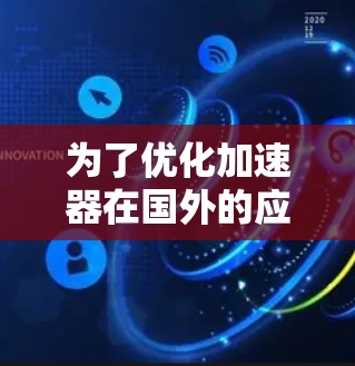为了优化加速器在国外的应用，以下是一个有条理的行动计划和建议