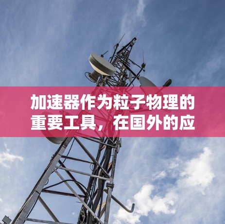 加速器作为粒子物理的重要工具，在国外的应用方案涵盖了多个领域，以下是其详细的应用分析