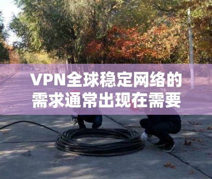 VPN全球稳定网络的需求通常出现在需要跨国访问资源、保护隐私或安全的场景中。以下是几款知名的VPN服务，具备较强的全球覆盖和稳定性