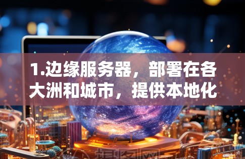 1.边缘服务器，部署在各大洲和城市，提供本地化服务，减少数据传输距离，降低延迟。分发网络（CDN）缓存内容靠近用户，提升访问速度和效率